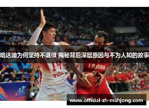 哈达迪为何坚持不退役 揭秘背后深层原因与不为人知的故事