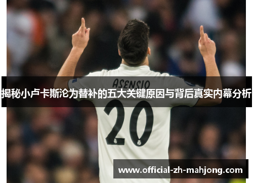 揭秘小卢卡斯沦为替补的五大关键原因与背后真实内幕分析