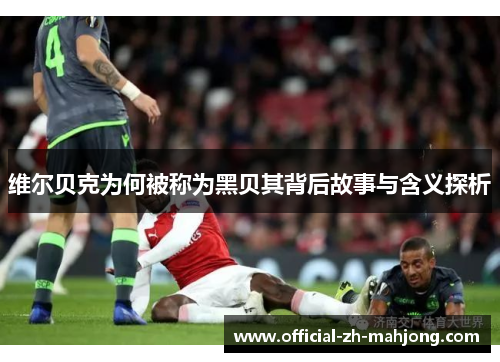 维尔贝克为何被称为黑贝其背后故事与含义探析