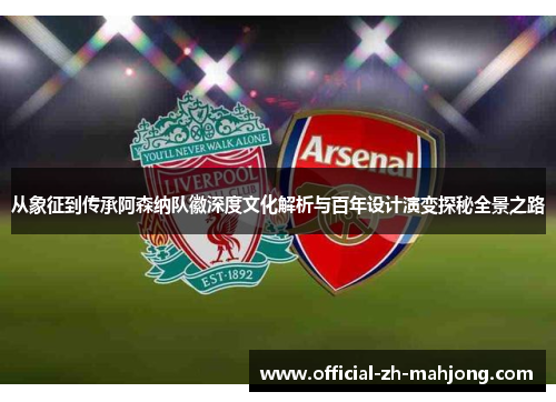 从象征到传承阿森纳队徽深度文化解析与百年设计演变探秘全景之路