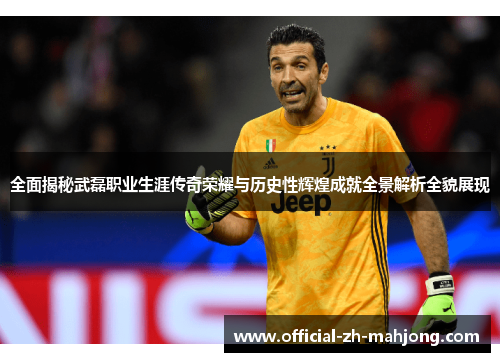 全面揭秘武磊职业生涯传奇荣耀与历史性辉煌成就全景解析全貌展现