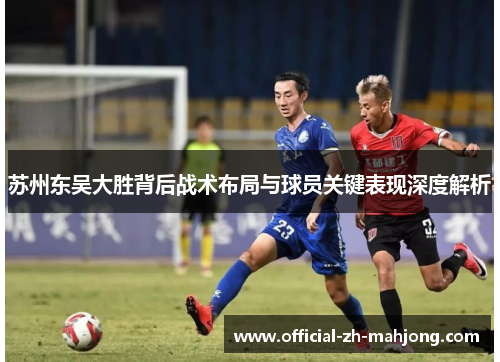 苏州东吴大胜背后战术布局与球员关键表现深度解析