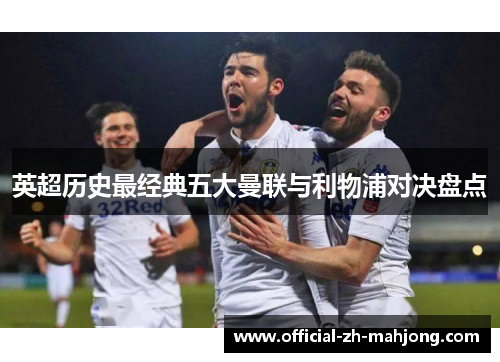 英超历史最经典五大曼联与利物浦对决盘点