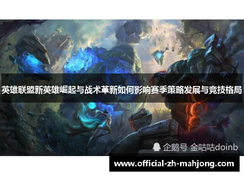英雄联盟新英雄崛起与战术革新如何影响赛季策略发展与竞技格局