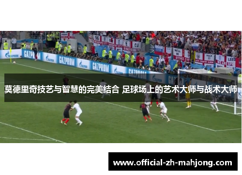 莫德里奇技艺与智慧的完美结合 足球场上的艺术大师与战术大师