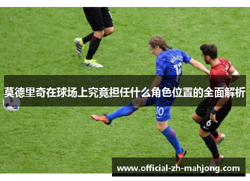 莫德里奇在球场上究竟担任什么角色位置的全面解析