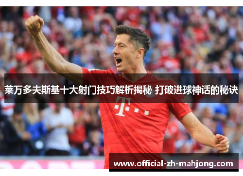 莱万多夫斯基十大射门技巧解析揭秘 打破进球神话的秘诀