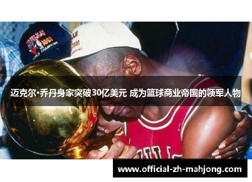 迈克尔·乔丹身家突破30亿美元 成为篮球商业帝国的领军人物