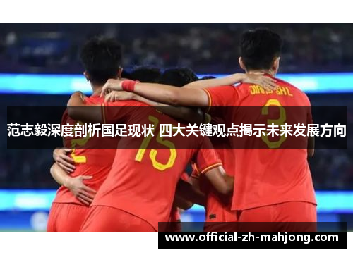 范志毅深度剖析国足现状 四大关键观点揭示未来发展方向