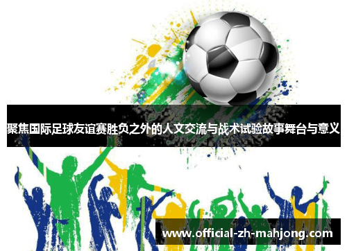 聚焦国际足球友谊赛胜负之外的人文交流与战术试验故事舞台与意义