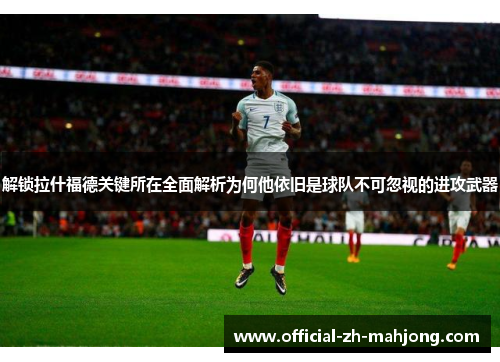 解锁拉什福德关键所在全面解析为何他依旧是球队不可忽视的进攻武器