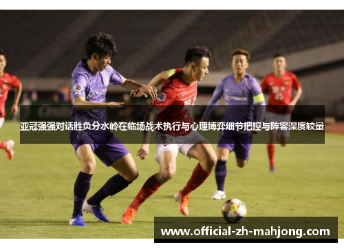 亚冠强强对话胜负分水岭在临场战术执行与心理博弈细节把控与阵容深度较量