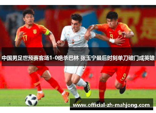 中国男足世预赛客场1-0绝杀巴林 张玉宁最后时刻单刀破门成英雄
