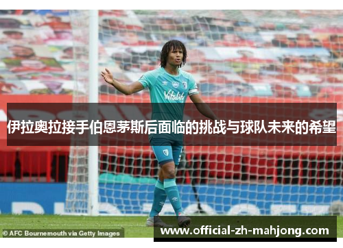 伊拉奥拉接手伯恩茅斯后面临的挑战与球队未来的希望