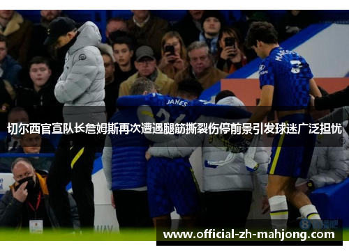 切尔西官宣队长詹姆斯再次遭遇腿筋撕裂伤停前景引发球迷广泛担忧