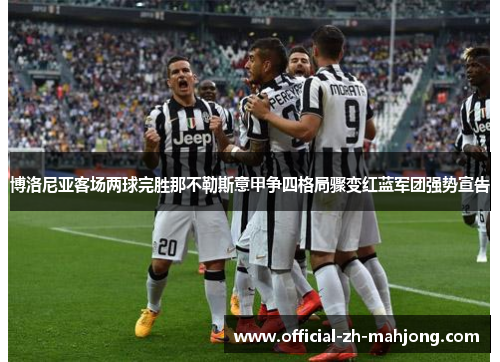 博洛尼亚客场两球完胜那不勒斯意甲争四格局骤变红蓝军团强势宣告