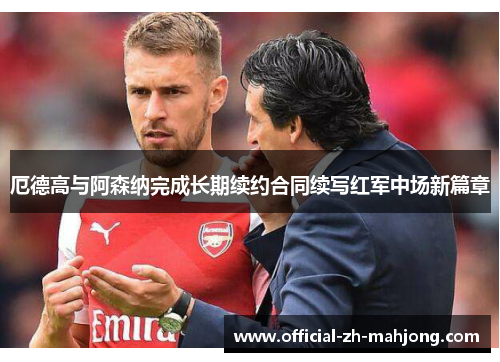 厄德高与阿森纳完成长期续约合同续写红军中场新篇章