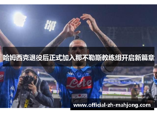 哈姆西克退役后正式加入那不勒斯教练组开启新篇章