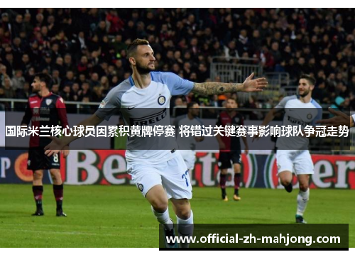 国际米兰核心球员因累积黄牌停赛 将错过关键赛事影响球队争冠走势