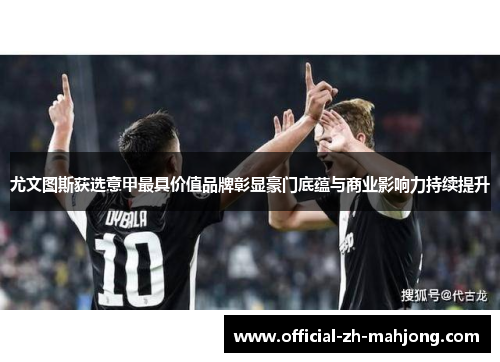 尤文图斯获选意甲最具价值品牌彰显豪门底蕴与商业影响力持续提升