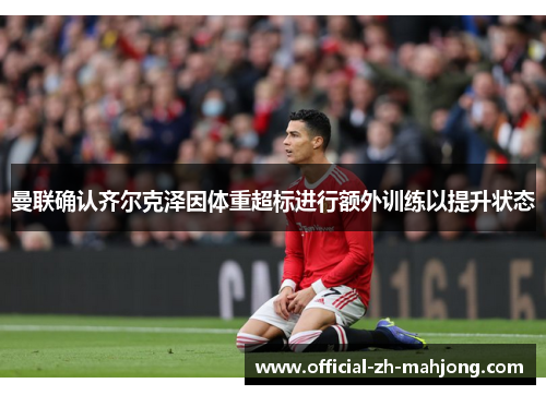 曼联确认齐尔克泽因体重超标进行额外训练以提升状态