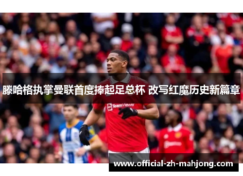 滕哈格执掌曼联首度捧起足总杯 改写红魔历史新篇章