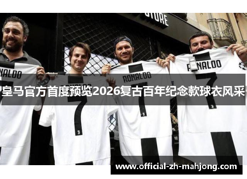 皇马官方首度预览2026复古百年纪念款球衣风采