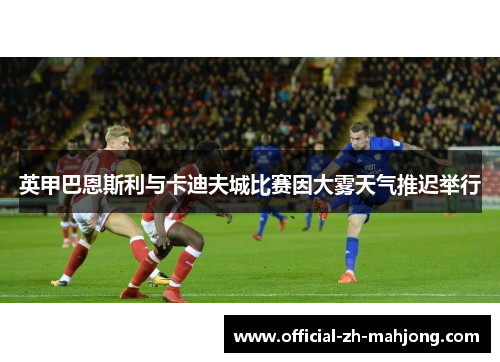 英甲巴恩斯利与卡迪夫城比赛因大雾天气推迟举行
