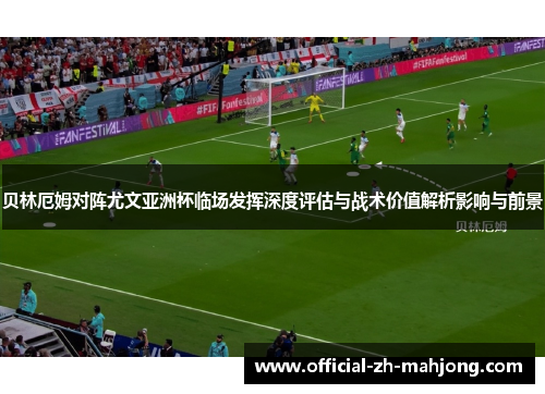 贝林厄姆对阵尤文亚洲杯临场发挥深度评估与战术价值解析影响与前景