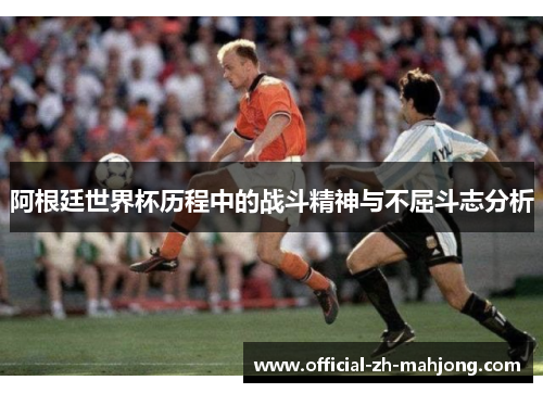 阿根廷世界杯历程中的战斗精神与不屈斗志分析